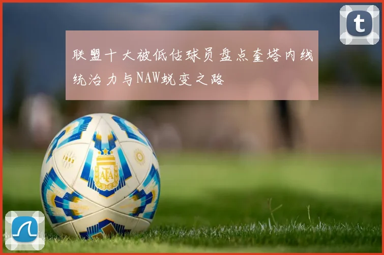 联盟十大被低估球员盘点奎塔内线统治力与NAW蜕变之路
