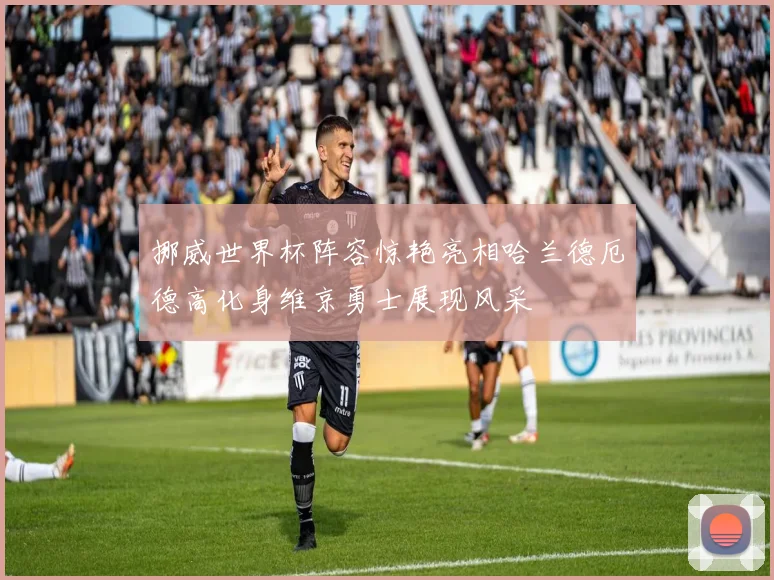 挪威世界杯阵容惊艳亮相哈兰德厄德高化身维京勇士展现风采