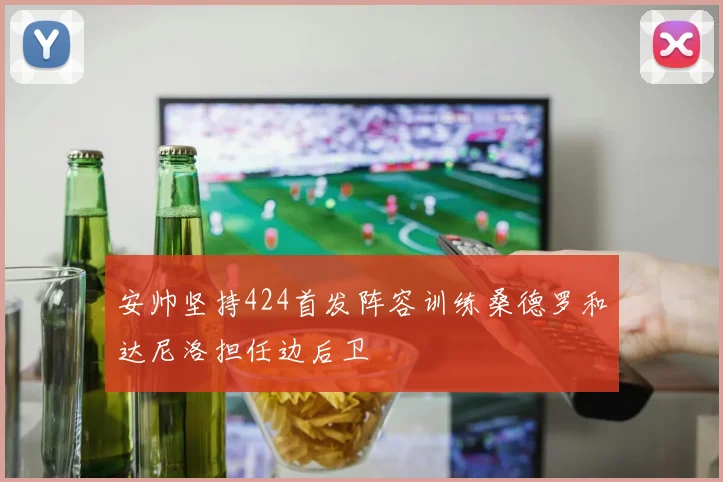 安帅坚持424首发阵容训练桑德罗和达尼洛担任边后卫