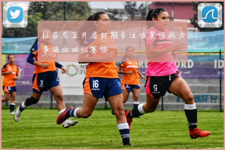 拉菲尼亚开启假期专注恢复伤病力争满血回归赛场
