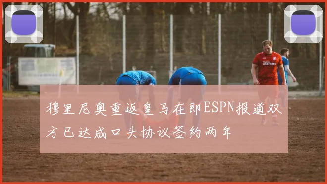 穆里尼奥重返皇马在即ESPN报道双方已达成口头协议签约两年