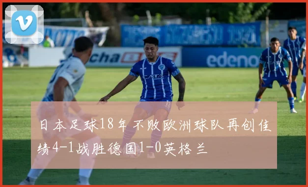 日本足球18年不败欧洲球队再创佳绩4-1战胜德国1-0英格兰
