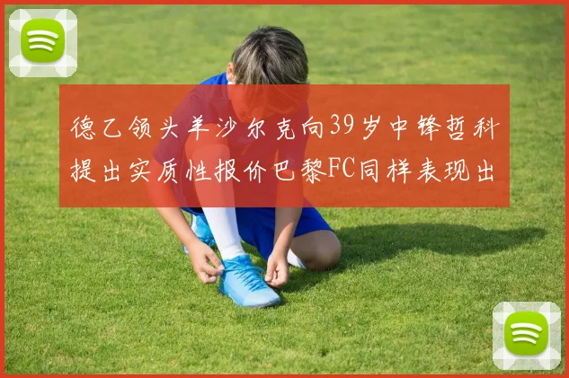 德乙领头羊沙尔克向39岁中锋哲科提出实质性报价巴黎FC同样表现出兴趣