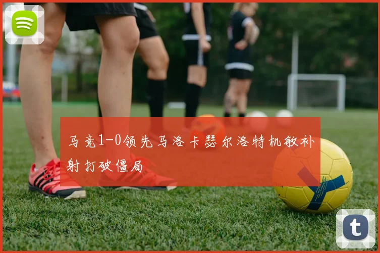 马竞1-0领先马洛卡瑟尔洛特机敏补射打破僵局