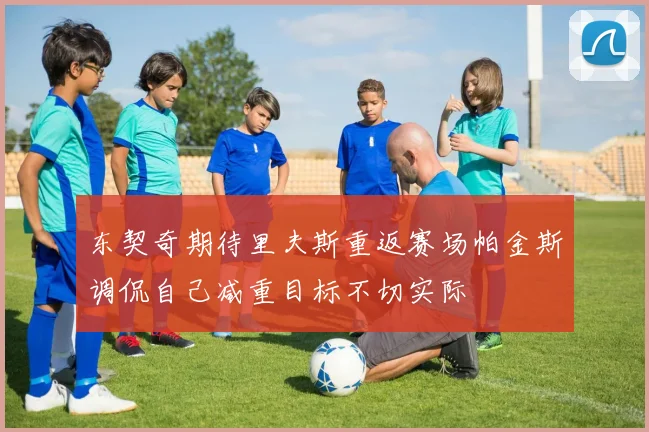 东契奇期待里夫斯重返赛场帕金斯调侃自己减重目标不切实际
