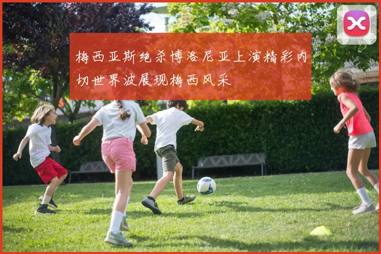 梅西亚斯绝杀博洛尼亚上演精彩内切世界波展现梅西风采