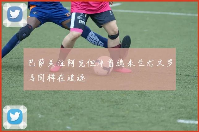 巴萨关注阿克但非首选米兰尤文罗马同样在追逐