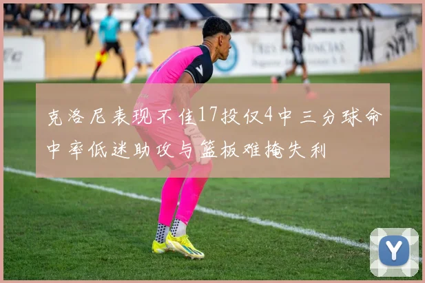克洛尼表现不佳17投仅4中三分球命中率低迷助攻与篮板难掩失利