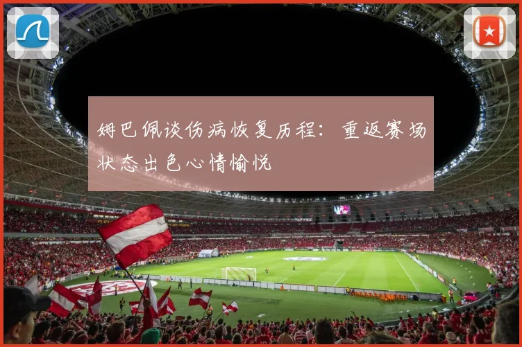 姆巴佩谈伤病恢复历程：重返赛场状态出色心情愉悦