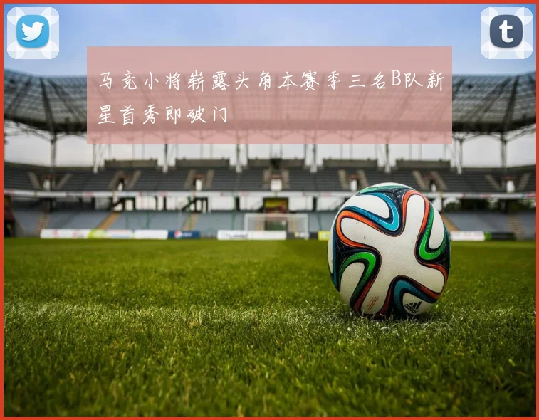 马竞小将崭露头角本赛季三名B队新星首秀即破门