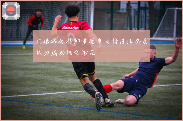 门迭塔对穆帅重返皇马持谨慎态度认为成功机会渺茫
