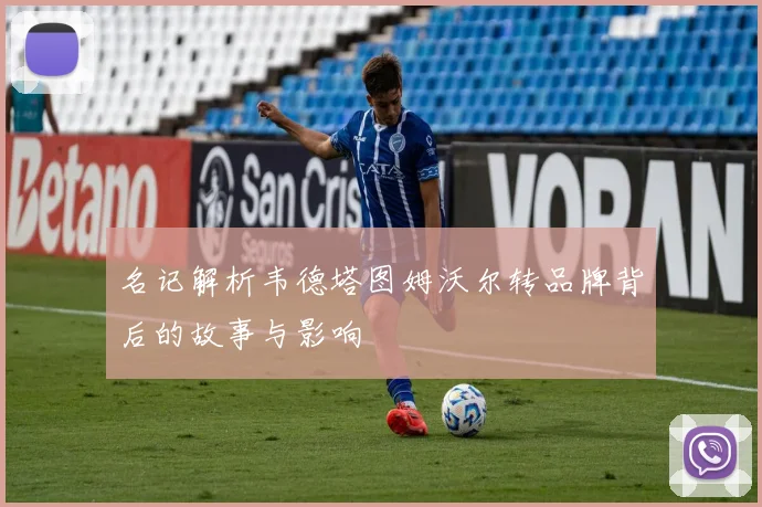 名记解析韦德塔图姆沃尔转品牌背后的故事与影响