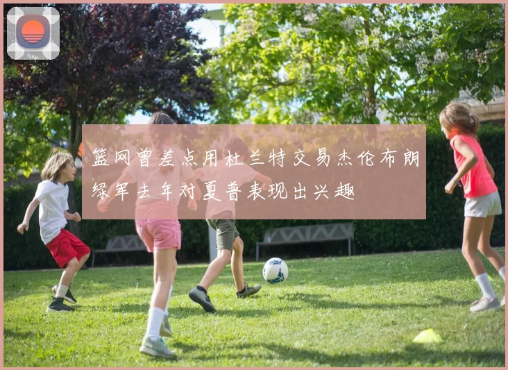 篮网曾差点用杜兰特交易杰伦布朗绿军去年对夏普表现出兴趣