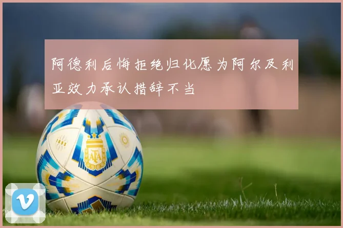 阿德利后悔拒绝归化愿为阿尔及利亚效力承认措辞不当