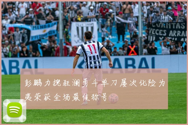彭鹏力挽狂澜勇斗单刀屡次化险为夷荣获全场最佳称号