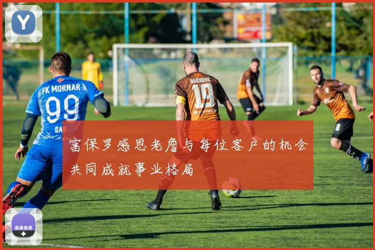 富保罗感恩老詹与每位客户的机会共同成就事业格局