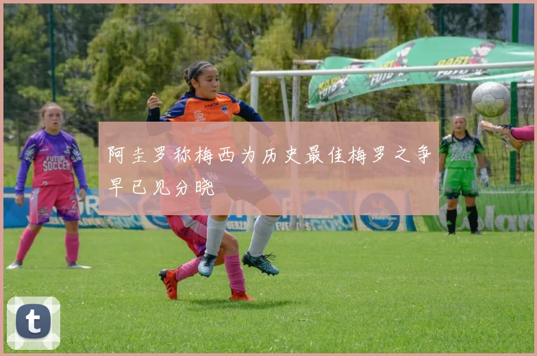 阿圭罗称梅西为历史最佳梅罗之争早已见分晓