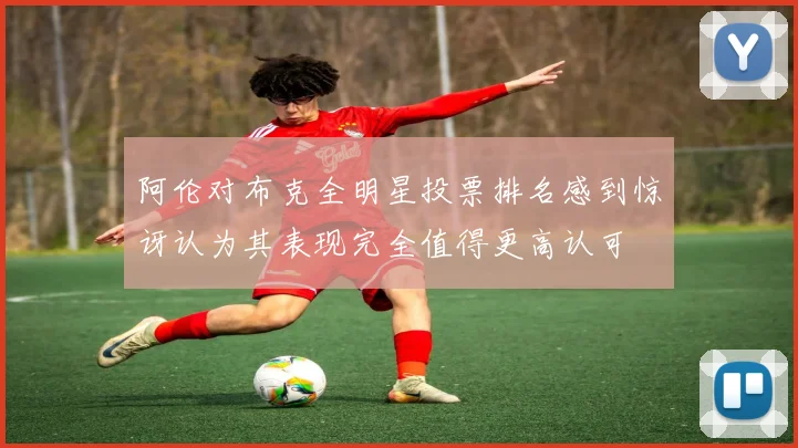 阿伦对布克全明星投票排名感到惊讶认为其表现完全值得更高认可