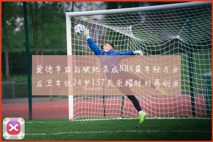 爱德华兹打破纪录成NBA最年轻万分后卫年仅24岁157天荣耀时刻再创历史