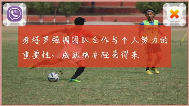 劳塔罗强调团队合作与个人努力的重要性，成就绝非轻易得来